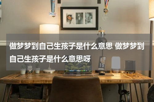 做梦梦到自己生孩子是什么意思 做梦梦到自己生孩子是什么意思呀