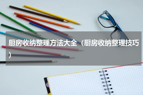 厨房收纳整理方法大全（厨房收纳整理技巧）