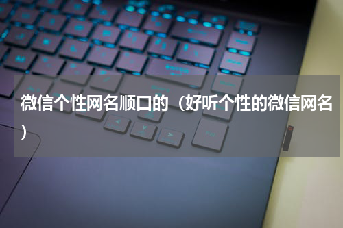 微信个性网名顺口的（好听个性的微信网名）