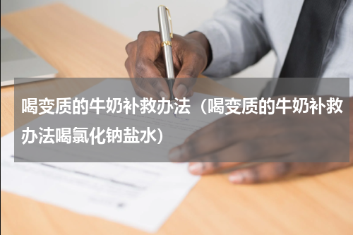 喝变质的牛奶补救办法（喝变质的牛奶补救办法喝氯化钠盐水）