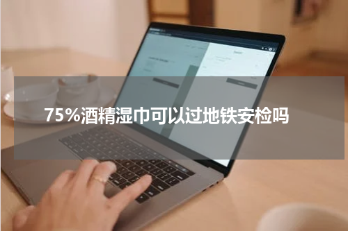 75%酒精湿巾可以过地铁安检吗