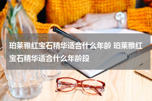 珀莱雅红宝石精华适合什么年龄 珀莱雅红宝石精华适合什么年龄段