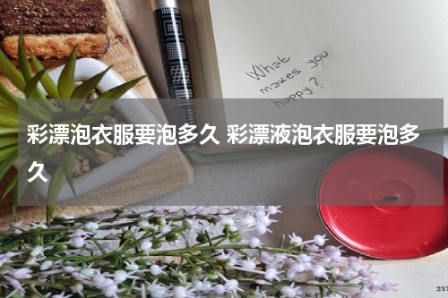 彩漂泡衣服要泡多久 彩漂液泡衣服要泡多久