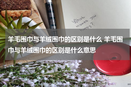 羊毛围巾与羊绒围巾的区别是什么 羊毛围巾与羊绒围巾的区别是什么意思