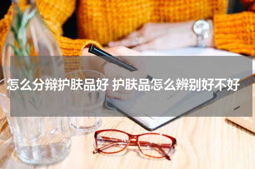 怎么分辩护肤品好 护肤品怎么辨别好不好