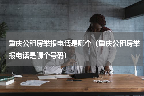 重庆公租房举报电话是哪个（重庆公租房举报电话是哪个号码）