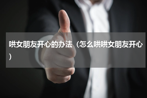 哄女朋友开心的办法（怎么哄哄女朋友开心）