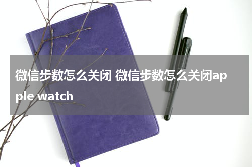 微信步数怎么关闭 微信步数怎么关闭apple watch