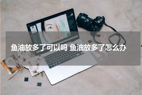 鱼油放多了可以吗 鱼油放多了怎么办