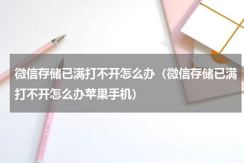 微信存储已满打不开怎么办（微信存储已满打不开怎么办苹果手机）