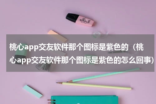 桃心app交友软件那个图标是紫色的（桃心app交友软件那个图标是紫色的怎么回事）