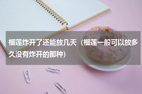 榴莲炸开了还能放几天（榴莲一般可以放多久没有炸开的那种）