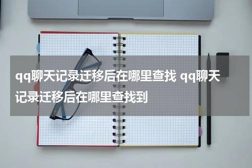 qq聊天记录迁移后在哪里查找 qq聊天记录迁移后在哪里查找到