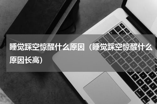 睡觉踩空惊醒什么原因（睡觉踩空惊醒什么原因长高）