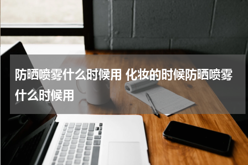 防晒喷雾什么时候用 化妆的时候防晒喷雾什么时候用