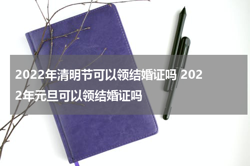 2022年清明节可以领结婚证吗 2022年元旦可以领结婚证吗