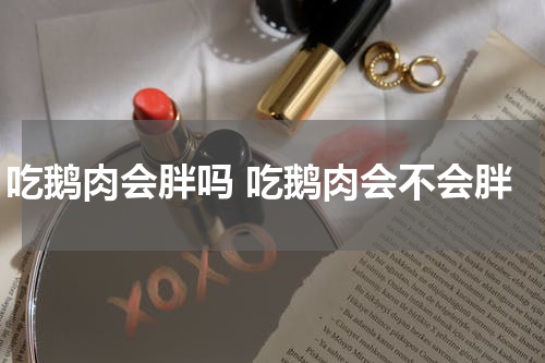 吃鹅肉会胖吗 吃鹅肉会不会胖