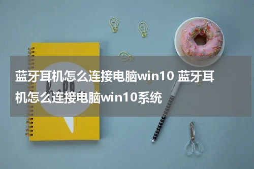 蓝牙耳机怎么连接电脑win10 蓝牙耳机怎么连接电脑win10系统