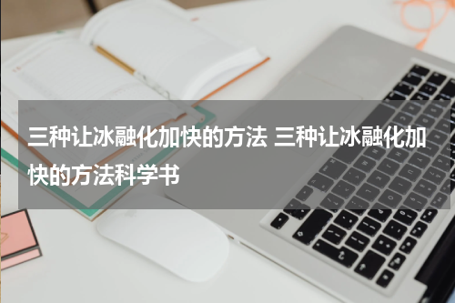 三种让冰融化加快的方法 三种让冰融化加快的方法科学书