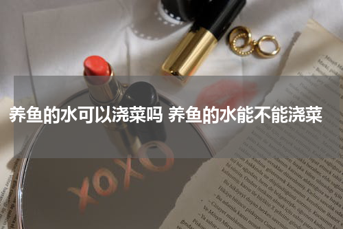 养鱼的水可以浇菜吗 养鱼的水能不能浇菜