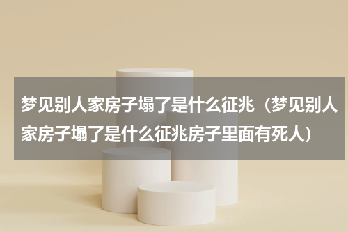 梦见别人家房子塌了是什么征兆（梦见别人家房子塌了是什么征兆房子里面有死人）