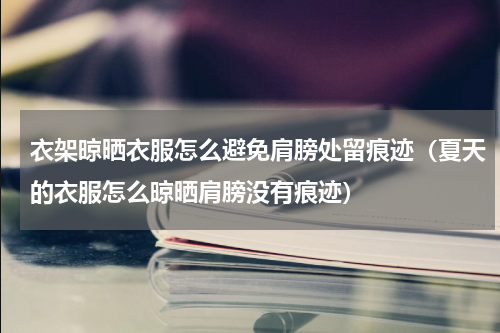 衣架晾晒衣服怎么避免肩膀处留痕迹（夏天的衣服怎么晾晒肩膀没有痕迹）