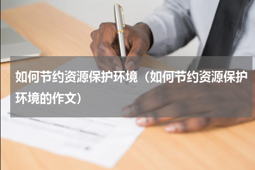 如何节约资源保护环境（如何节约资源保护环境的作文）