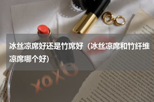 冰丝凉席好还是竹席好（冰丝凉席和竹纤维凉席哪个好）