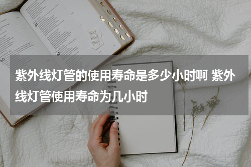 紫外线灯管的使用寿命是多少小时啊 紫外线灯管使用寿命为几小时