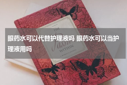 眼药水可以代替护理液吗 眼药水可以当护理液用吗