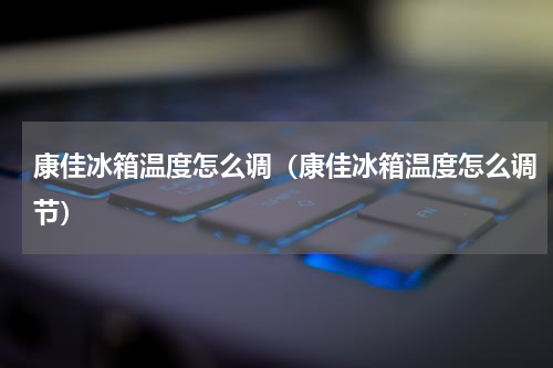 康佳冰箱温度怎么调（康佳冰箱温度怎么调节）