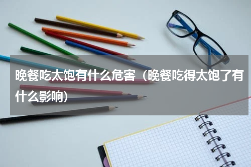 晚餐吃太饱有什么危害（晚餐吃得太饱了有什么影响）