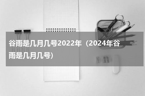 谷雨是几月几号2022年（2024年谷雨是几月几号）