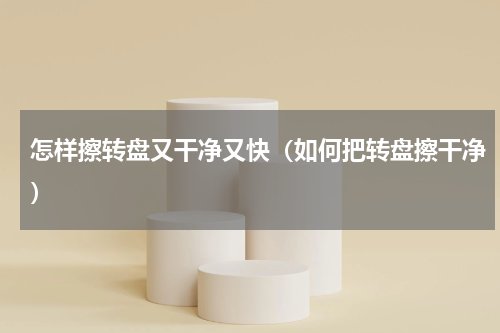 怎样擦转盘又干净又快（如何把转盘擦干净）