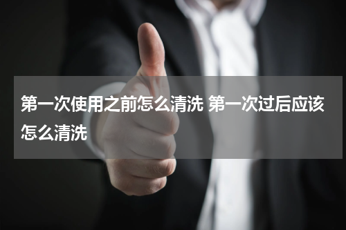 第一次使用之前怎么清洗 第一次过后应该怎么清洗