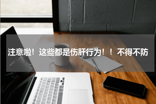 注意啦！这些都是伤肝行为！！不得不防