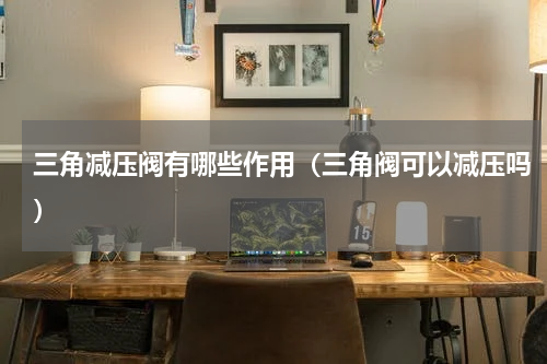 三角减压阀有哪些作用（三角阀可以减压吗）