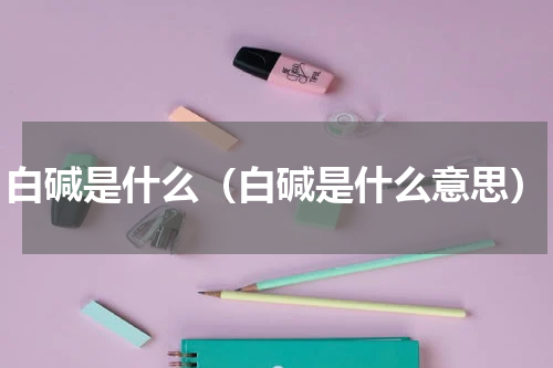 白碱是什么（白碱是什么意思）