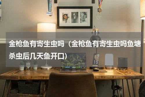 金枪鱼有寄生虫吗（金枪鱼有寄生虫吗鱼塘杀虫后几天鱼开口）