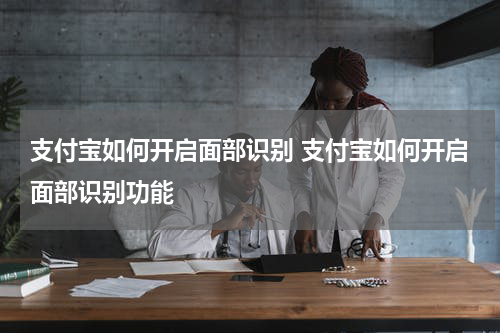 支付宝如何开启面部识别 支付宝如何开启面部识别功能