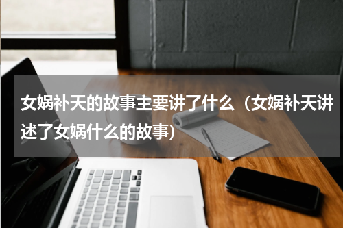 女娲补天的故事主要讲了什么（女娲补天讲述了女娲什么的故事）