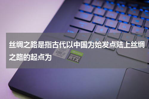 丝绸之路是指古代以中国为始发点陆上丝绸之路的起点为