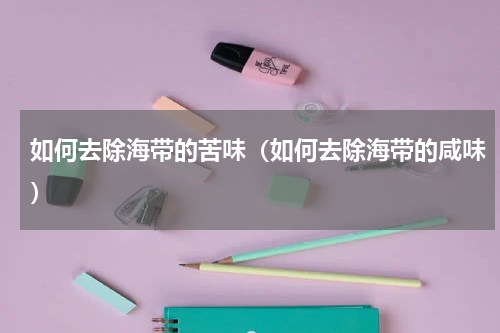 如何去除海带的苦味（如何去除海带的咸味）
