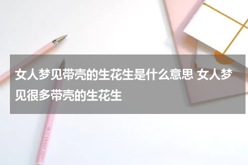 女人梦见带壳的生花生是什么意思 女人梦见很多带壳的生花生