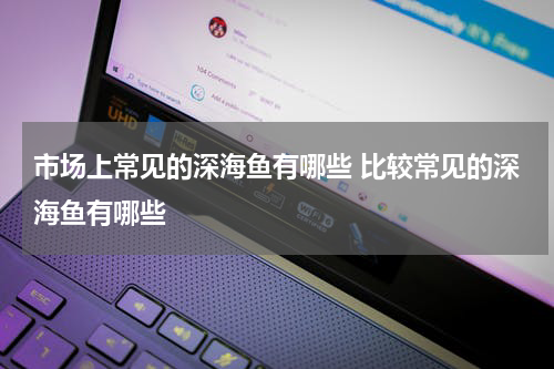 市场上常见的深海鱼有哪些 比较常见的深海鱼有哪些