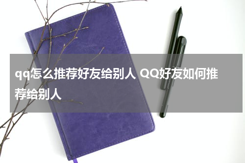 qq怎么推荐好友给别人 QQ好友如何推荐给别人