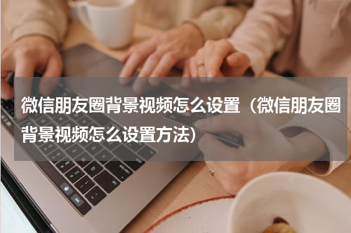 微信朋友圈背景视频怎么设置（微信朋友圈背景视频怎么设置方法）