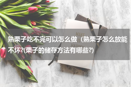 熟栗子吃不完可以怎么做（熟栗子怎么放能不坏?(栗子的储存方法有哪些?）