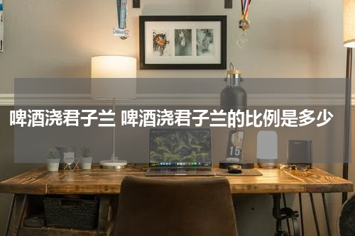 啤酒浇君子兰 啤酒浇君子兰的比例是多少