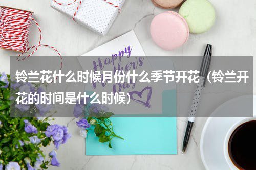 铃兰花什么时候月份什么季节开花（铃兰开花的时间是什么时候）